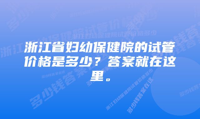 浙江省妇幼保健院的试管价格是多少？答案就在这里。