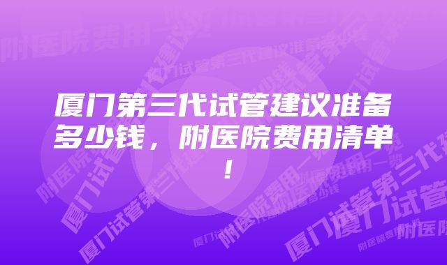 厦门第三代试管建议准备多少钱，附医院费用清单！