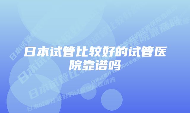 日本试管比较好的试管医院靠谱吗