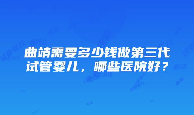 曲靖需要多少钱做第三代试管婴儿，哪些医院好？