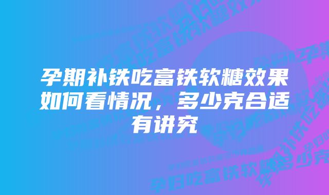 孕期补铁吃富铁软糖效果如何看情况，多少克合适有讲究