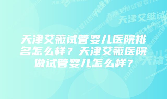 天津艾薇试管婴儿医院排名怎么样？天津艾薇医院做试管婴儿怎么样？