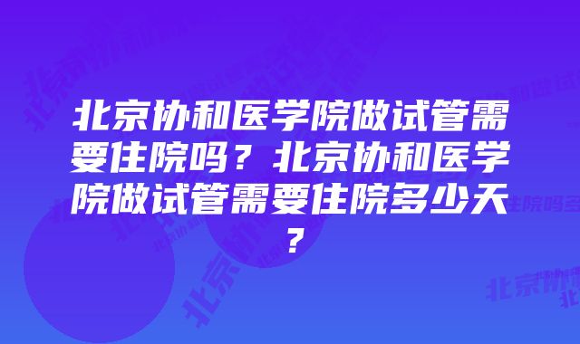 北京协和医学院做试管需要住院吗？北京协和医学院做试管需要住院多少天？