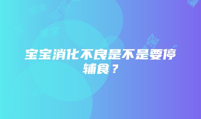 宝宝消化不良是不是要停辅食？