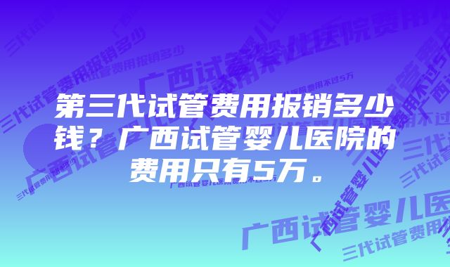 第三代试管费用报销多少钱？广西试管婴儿医院的费用只有5万。