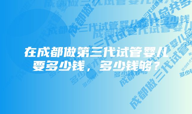 在成都做第三代试管婴儿要多少钱，多少钱够？