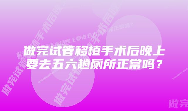 做完试管移植手术后晚上要去五六趟厕所正常吗？