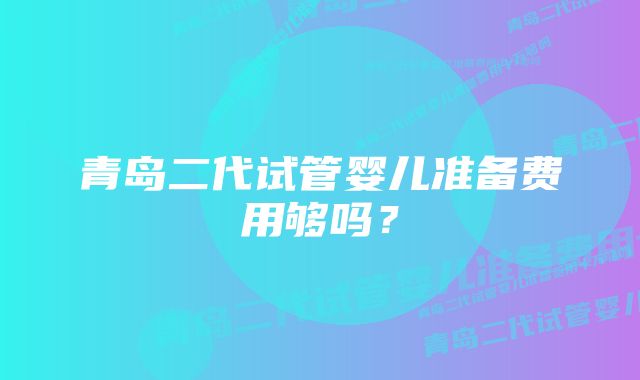 青岛二代试管婴儿准备费用够吗？