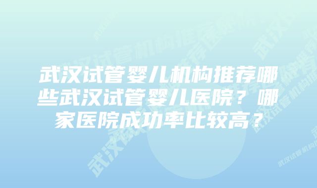 武汉试管婴儿机构推荐哪些武汉试管婴儿医院？哪家医院成功率比较高？