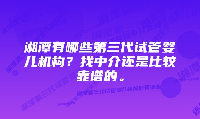 湘潭有哪些第三代试管婴儿机构？找中介还是比较靠谱的。