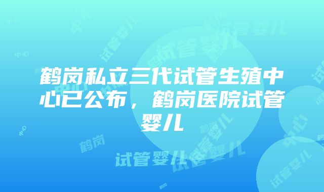 鹤岗私立三代试管生殖中心已公布，鹤岗医院试管婴儿