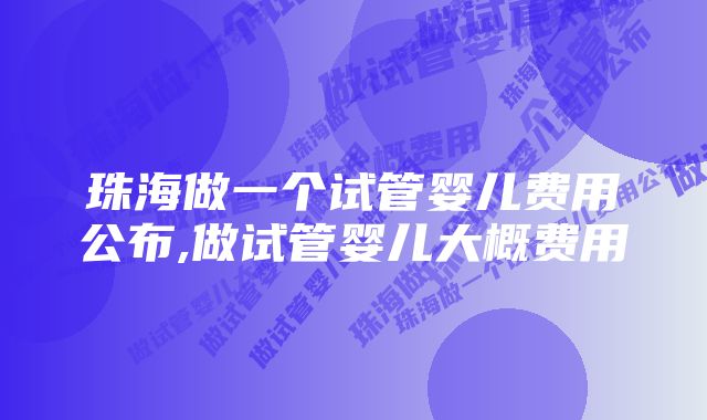 珠海做一个试管婴儿费用公布,做试管婴儿大概费用