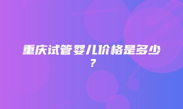 重庆试管婴儿价格是多少？