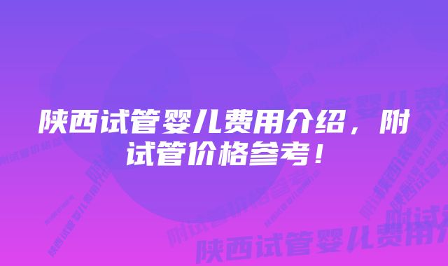 陕西试管婴儿费用介绍，附试管价格参考！