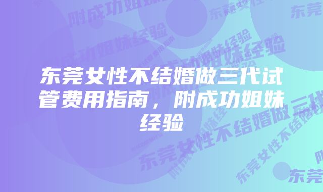 东莞女性不结婚做三代试管费用指南，附成功姐妹经验