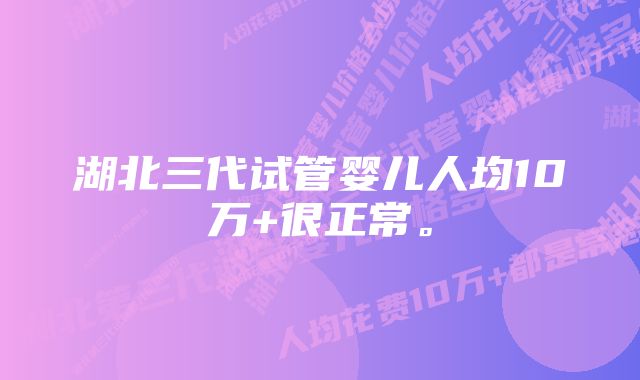 湖北三代试管婴儿人均10万+很正常。