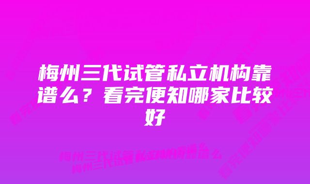 梅州三代试管私立机构靠谱么？看完便知哪家比较好