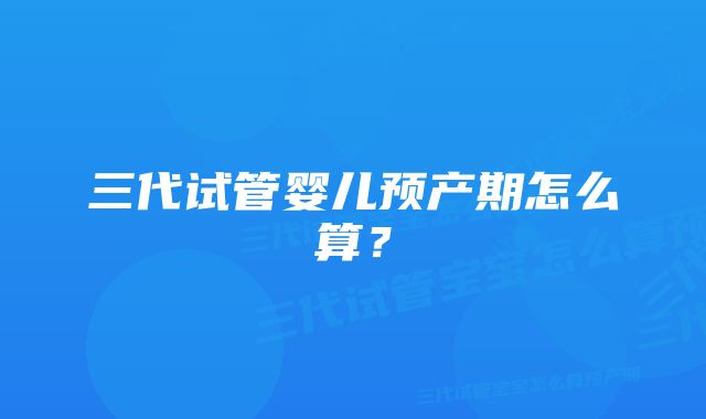 三代试管婴儿预产期怎么算？