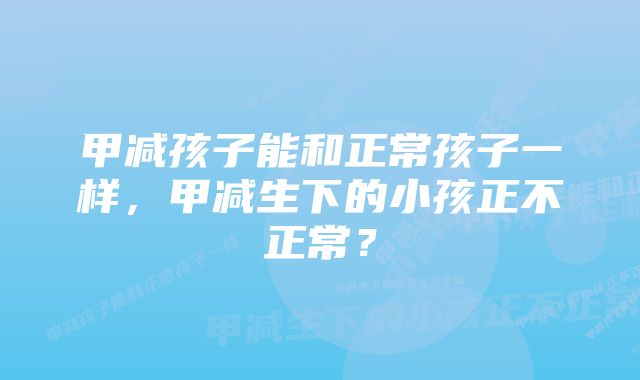 甲减孩子能和正常孩子一样，甲减生下的小孩正不正常？