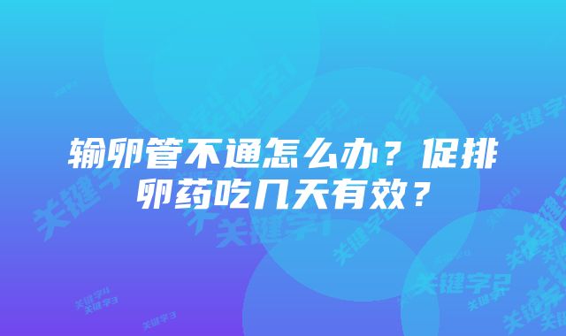 输卵管不通怎么办？促排卵药吃几天有效？