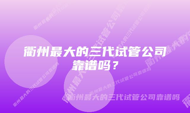 衢州最大的三代试管公司靠谱吗？