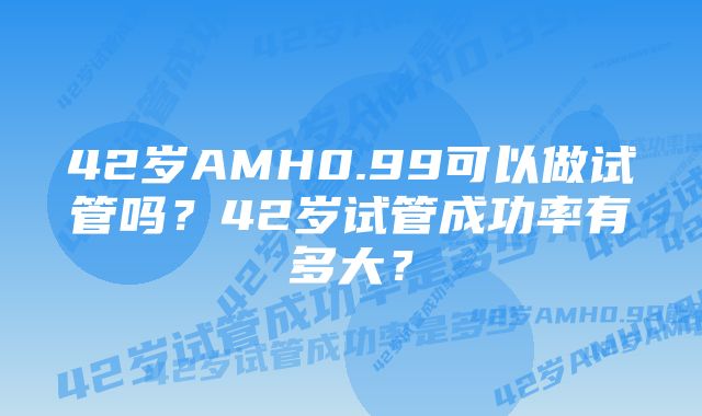 42岁AMH0.99可以做试管吗？42岁试管成功率有多大？