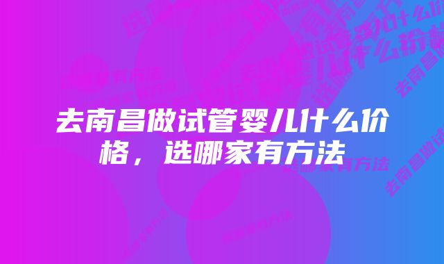 去南昌做试管婴儿什么价格，选哪家有方法