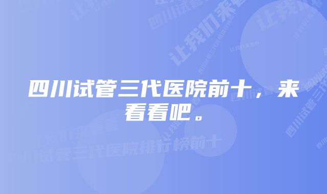 四川试管三代医院前十，来看看吧。