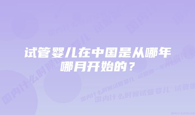 试管婴儿在中国是从哪年哪月开始的？