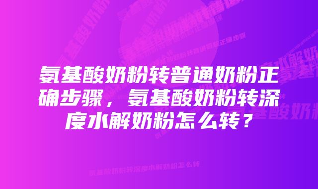 氨基酸奶粉转普通奶粉正确步骤，氨基酸奶粉转深度水解奶粉怎么转？