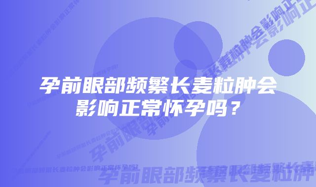 孕前眼部频繁长麦粒肿会影响正常怀孕吗？