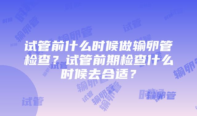 试管前什么时候做输卵管检查？试管前期检查什么时候去合适？