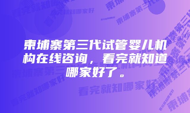 柬埔寨第三代试管婴儿机构在线咨询，看完就知道哪家好了。