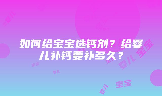 如何给宝宝选钙剂？给婴儿补钙要补多久？