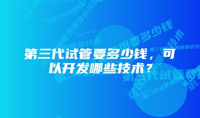 第三代试管要多少钱，可以开发哪些技术？