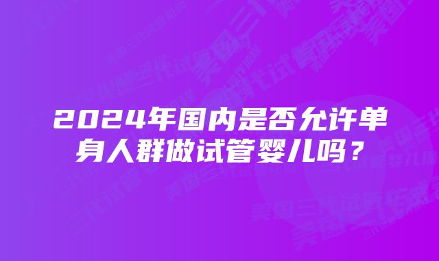 2024年国内是否允许单身人群做试管婴儿吗？