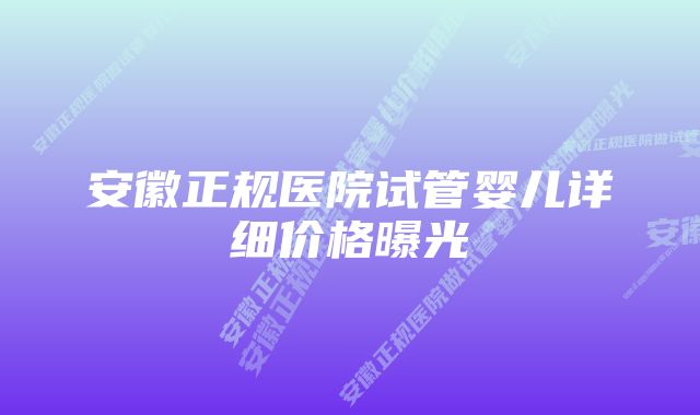 安徽正规医院试管婴儿详细价格曝光