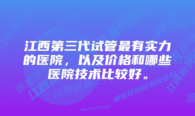 江西第三代试管最有实力的医院，以及价格和哪些医院技术比较好。