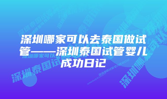 深圳哪家可以去泰国做试管——深圳泰国试管婴儿成功日记