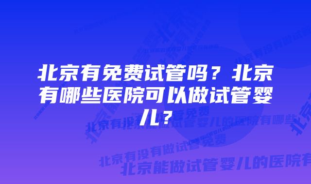 北京有免费试管吗？北京有哪些医院可以做试管婴儿？