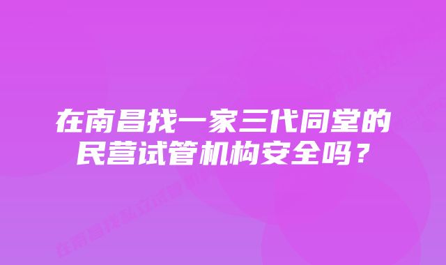 在南昌找一家三代同堂的民营试管机构安全吗？