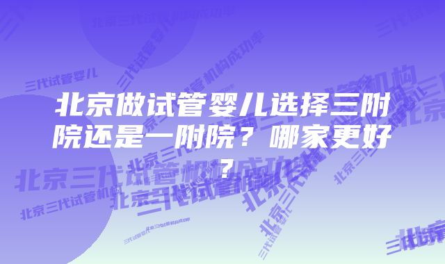 北京做试管婴儿选择三附院还是一附院？哪家更好？