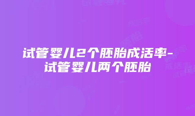 试管婴儿2个胚胎成活率-试管婴儿两个胚胎