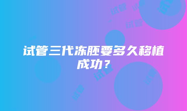 试管三代冻胚要多久移植成功？