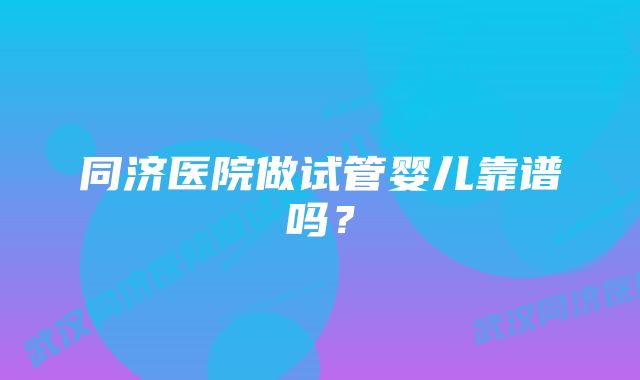 同济医院做试管婴儿靠谱吗？