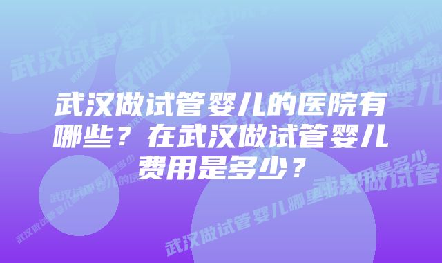 武汉做试管婴儿的医院有哪些？在武汉做试管婴儿费用是多少？