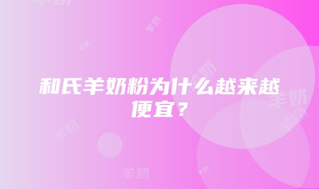 和氏羊奶粉为什么越来越便宜？