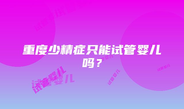 重度少精症只能试管婴儿吗？