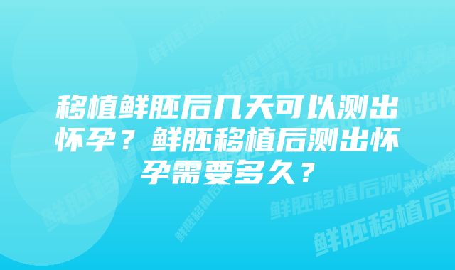 移植鲜胚后几天可以测出怀孕？鲜胚移植后测出怀孕需要多久？