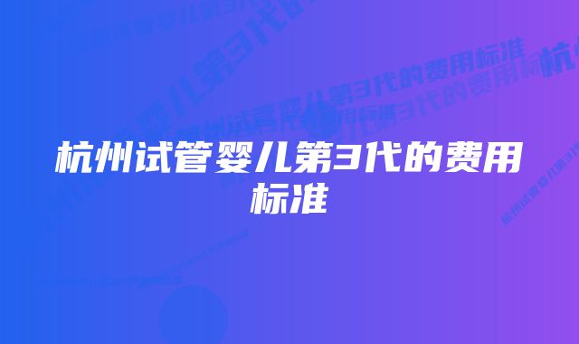 杭州试管婴儿第3代的费用标准